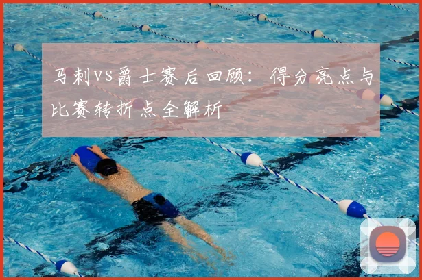 马刺vs爵士赛后回顾：得分亮点与比赛转折点全解析
