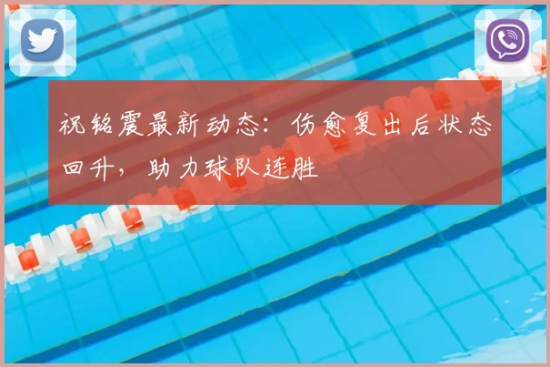 祝铭震最新动态：伤愈复出后状态回升，助力球队连胜