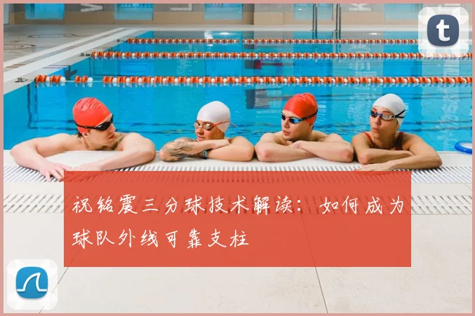 祝铭震三分球技术解读：如何成为球队外线可靠支柱