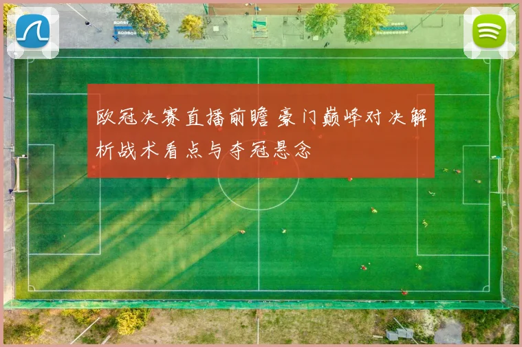 欧冠决赛直播前瞻 豪门巅峰对决解析战术看点与夺冠悬念