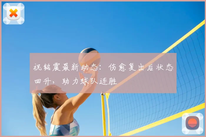 祝铭震最新动态：伤愈复出后状态回升，助力球队连胜